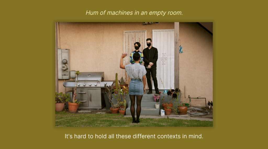 White text, Hum of machines in an empty room. It’s hard to hold all these different contexts in mind. A couple stands on a doorstep with Lauren in front holding an outreached smartphone. Pea green background.